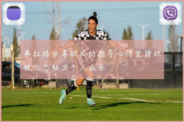 弗拉格分享欧文的指导心得坚持积极心态助力个人成长