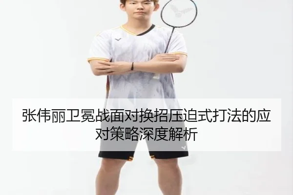 张伟丽卫冕战面对换招压迫式打法的应对策略深度解析